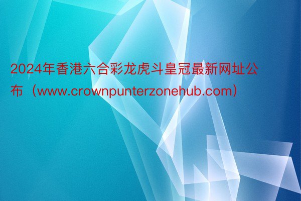 2024年香港六合彩龙虎斗皇冠最新网址公布（www.crownpunterzonehub.com）