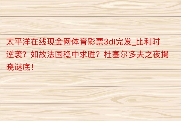 太平洋在线现金网体育彩票3di完发_比利时逆袭？如故法国稳中求胜？杜塞尔多夫之夜揭晓谜底！