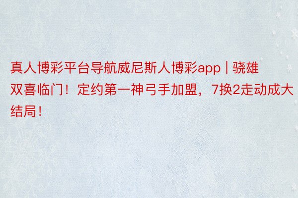 真人博彩平台导航威尼斯人博彩app | 骁雄双喜临门！定约第一神弓手加盟，7换2走动成大结局！