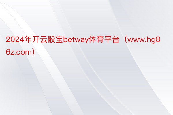 2024年开云骰宝betway体育平台（www.hg86z.com）