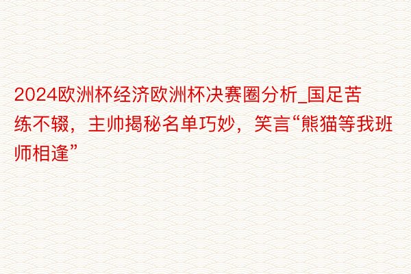 2024欧洲杯经济欧洲杯决赛圈分析_国足苦练不辍，主帅揭秘名单巧妙，笑言“熊猫等我班师相逢”