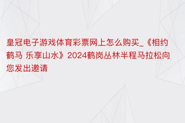 皇冠电子游戏体育彩票网上怎么购买_《相约鹤马 乐享山水》2024鹤岗丛林半程马拉松向您发出邀请