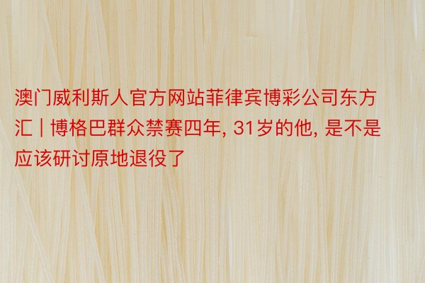 澳门威利斯人官方网站菲律宾博彩公司东方汇 | 博格巴群众禁赛四年, 31岁的他, 是不是应该研讨原地退役了