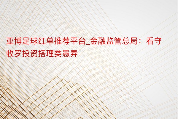 亚博足球红单推荐平台_金融监管总局：看守收罗投资搭理类愚弄