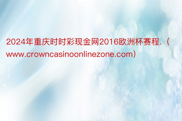 2024年重庆时时彩现金网2016欧洲杯赛程.（www.crowncasinoonlinezone.com）