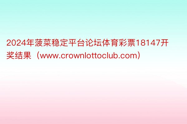 2024年菠菜稳定平台论坛体育彩票18147开奖结果（www.crownlottoclub.com）