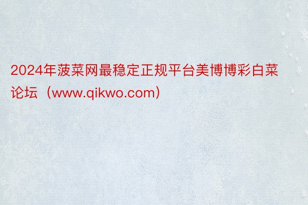 2024年菠菜网最稳定正规平台美博博彩白菜论坛（www.qikwo.com）