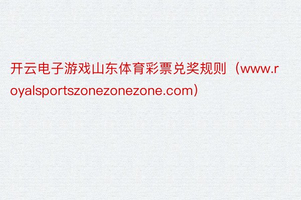 开云电子游戏山东体育彩票兑奖规则（www.royalsportszonezonezone.com）