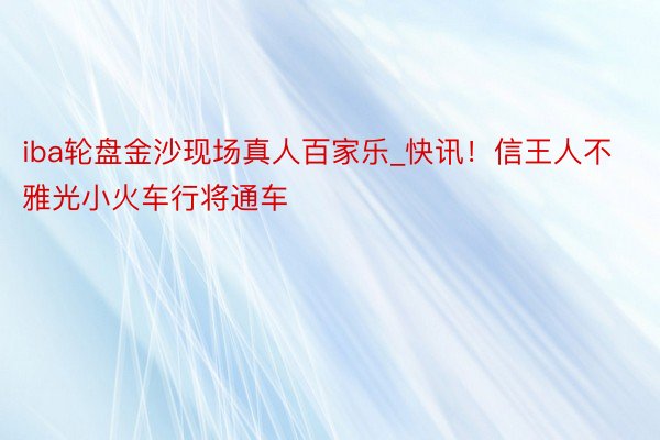 iba轮盘金沙现场真人百家乐_快讯！信王人不雅光小火车行将通车