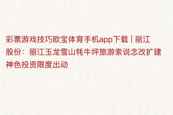 彩票游戏技巧欧宝体育手机app下载 | 丽江股份：丽江玉龙雪山牦牛坪旅游索说念改扩建神色投资限度出动