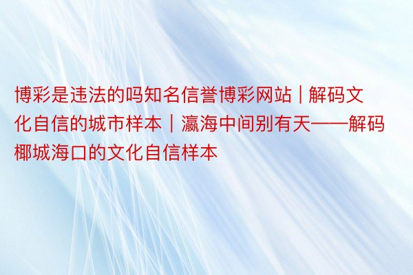 博彩是违法的吗知名信誉博彩网站 | 解码文化自信的城市样本｜瀛海中间别有天——解码椰城海口的文化自信样本