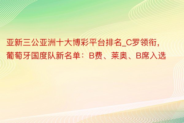 亚新三公亚洲十大博彩平台排名_C罗领衔，葡萄牙国度队新名单：B费、莱奥、B席入选