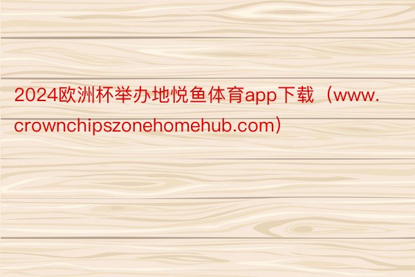 2024欧洲杯举办地悦鱼体育app下载（www.crownchipszonehomehub.com）