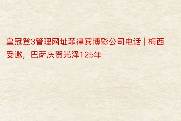 皇冠登3管理网址菲律宾博彩公司电话 | 梅西受邀，巴萨庆贺光泽125年