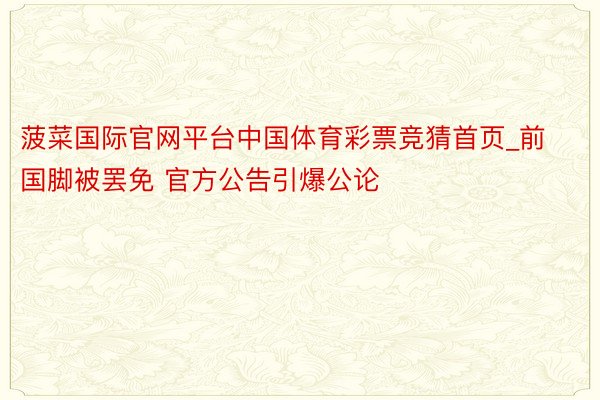 菠菜国际官网平台中国体育彩票竞猜首页_前国脚被罢免 官方公告引爆公论