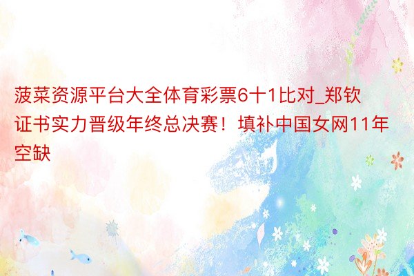 菠菜资源平台大全体育彩票6十1比对_郑钦证书实力晋级年终总决赛！填补中国女网11年空缺