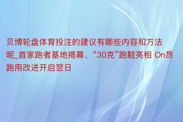 贝博轮盘体育投注的建议有哪些内容和方法呢_首家跑者基地揭幕、“30克”跑鞋亮相 On昂跑用改进开启翌日