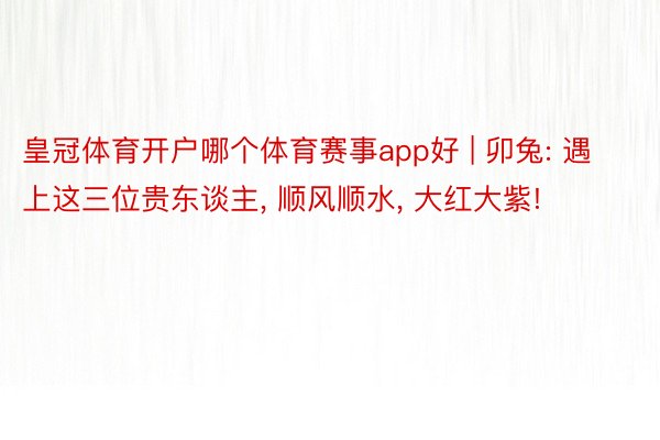 皇冠体育开户哪个体育赛事app好 | 卯兔: 遇上这三位贵东谈主, 顺风顺水, 大红大紫!