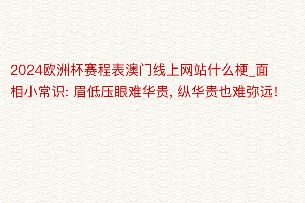 2024欧洲杯赛程表澳门线上网站什么梗_面相小常识: 眉低压眼难华贵, 纵华贵也难弥远!