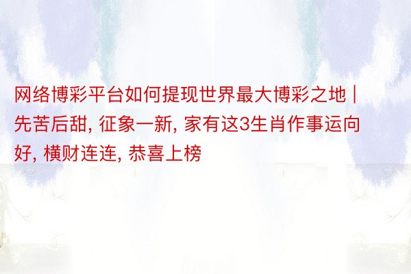 网络博彩平台如何提现世界最大博彩之地 | 先苦后甜, 征象一新, 家有这3生肖作事运向好, 横财连连, 恭喜上榜