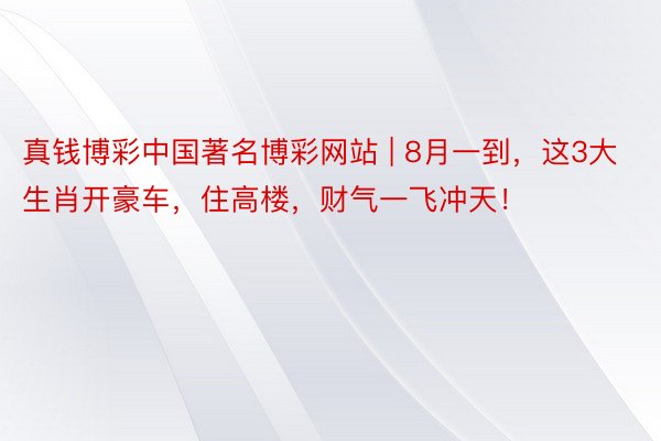 真钱博彩中国著名博彩网站 | 8月一到，这3大生肖开豪车，住高楼，财气一飞冲天！