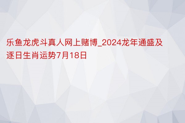 乐鱼龙虎斗真人网上赌博_2024龙年通盛及逐日生肖运势7月18日