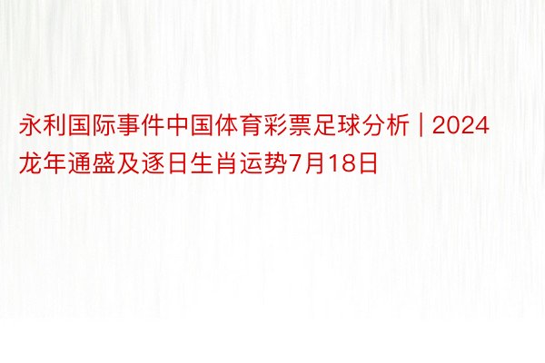 永利国际事件中国体育彩票足球分析 | 2024龙年通盛及逐日生肖运势7月18日