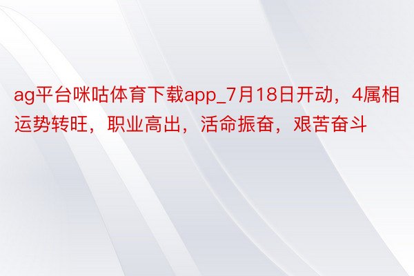 ag平台咪咕体育下载app_7月18日开动，4属相运势转旺，职业高出，活命振奋，艰苦奋斗