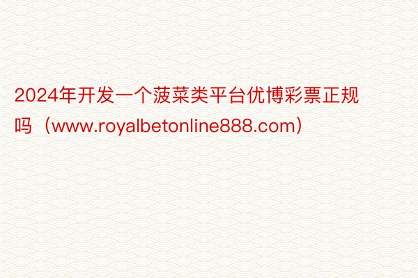 2024年开发一个菠菜类平台优博彩票正规吗（www.royalbetonline888.com）