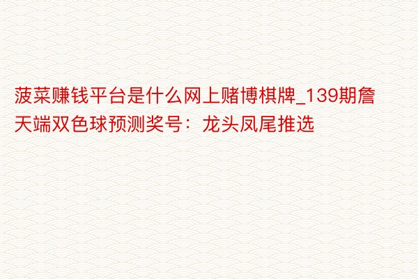 菠菜赚钱平台是什么网上赌博棋牌_139期詹天端双色球预测奖号：龙头凤尾推选