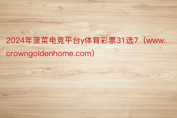 2024年菠菜电竞平台y体育彩票31选7（www.crowngoldenhome.com）