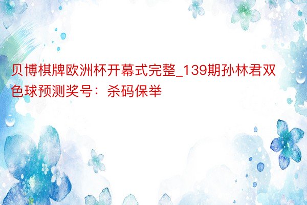 贝博棋牌欧洲杯开幕式完整_139期孙林君双色球预测奖号：杀码保举