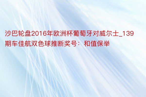 沙巴轮盘2016年欧洲杯葡萄牙对威尔士_139期车佳航双色球推断奖号：和值保举