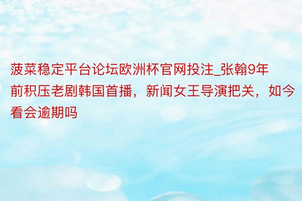 菠菜稳定平台论坛欧洲杯官网投注_张翰9年前积压老剧韩国首播，新闻女王导演把关，如今看会逾期吗