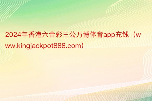 2024年香港六合彩三公万博体育app充钱（www.kingjackpot888.com）