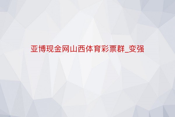 亚博现金网山西体育彩票群_变强