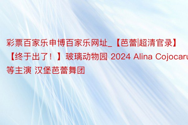 彩票百家乐申博百家乐网址_【芭蕾|超清官录】【终于出了！】玻璃动物园 2024 Alina Cojocaru等主演 汉堡芭蕾舞团