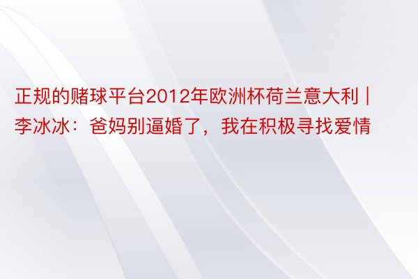 正规的赌球平台2012年欧洲杯荷兰意大利 | 李冰冰：爸妈别逼婚了，我在积极寻找爱情