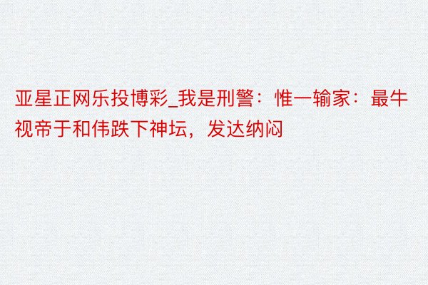 亚星正网乐投博彩_我是刑警：惟一输家：最牛视帝于和伟跌下神坛，发达纳闷