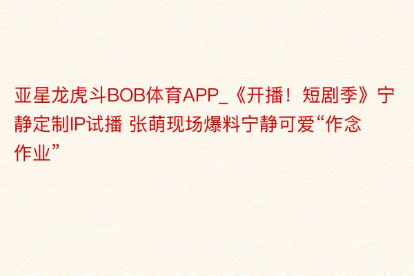 亚星龙虎斗BOB体育APP_《开播！短剧季》宁静定制IP试播 张萌现场爆料宁静可爱“作念作业”