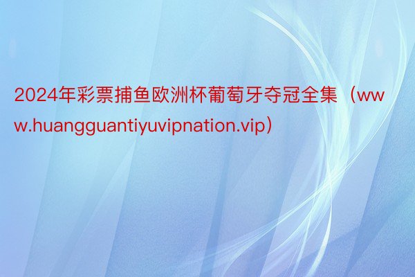 2024年彩票捕鱼欧洲杯葡萄牙夺冠全集（www.huangguantiyuvipnation.vip）