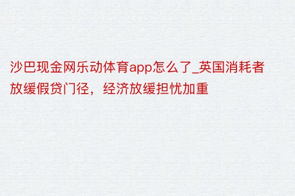 沙巴现金网乐动体育app怎么了_英国消耗者放缓假贷门径，经济放缓担忧加重