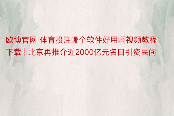 欧博官网 体育投注哪个软件好用啊视频教程下载 | 北京再推介近2000亿元名目引资民间