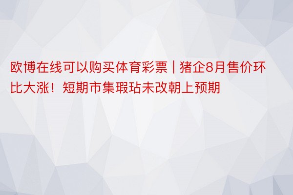 欧博在线可以购买体育彩票 | 猪企8月售价环比大涨！短期市集瑕玷未改朝上预期