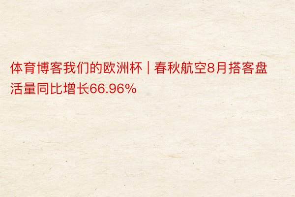 体育博客我们的欧洲杯 | 春秋航空8月搭客盘活量同比增长66.96%