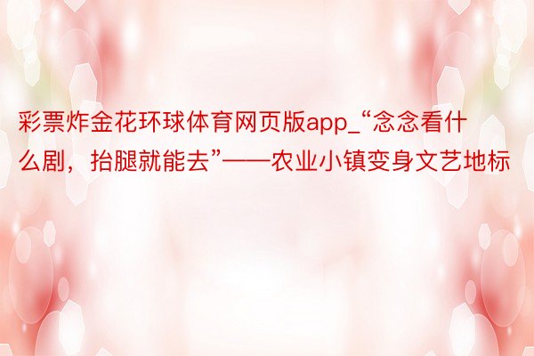 彩票炸金花环球体育网页版app_“念念看什么剧，抬腿就能去”——农业小镇变身文艺地标