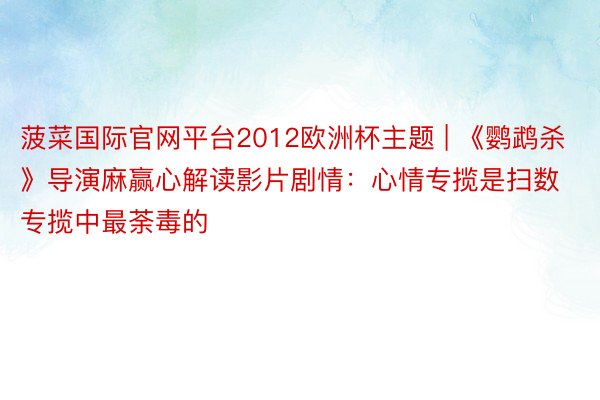 菠菜国际官网平台2012欧洲杯主题 | 《鹦鹉杀》导演麻赢心解读影片剧情：心情专揽是扫数专揽中最荼毒的