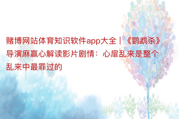 赌博网站体育知识软件app大全 | 《鹦鹉杀》导演麻赢心解读影片剧情：心扉乱来是整个乱来中最罪过的