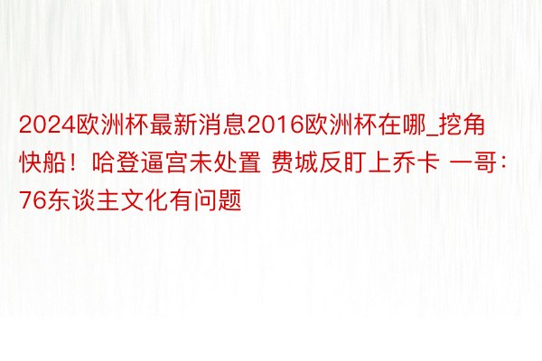 2024欧洲杯最新消息2016欧洲杯在哪_挖角快船！哈登逼宫未处置 费城反盯上乔卡 一哥：76东谈主文化有问题