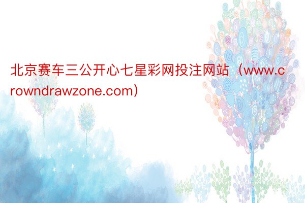 北京赛车三公开心七星彩网投注网站（www.crowndrawzone.com）